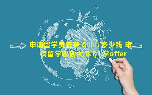 申请留学美签要 🐕 多少钱 申请留学收到大 🦊 学offer